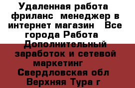 Удаленная работа, фриланс, менеджер в интернет-магазин - Все города Работа » Дополнительный заработок и сетевой маркетинг   . Свердловская обл.,Верхняя Тура г.